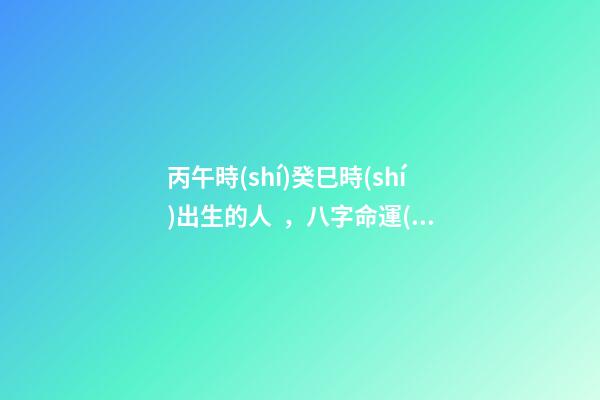 丙午時(shí)癸巳時(shí)出生的人，八字命運(yùn)如何？